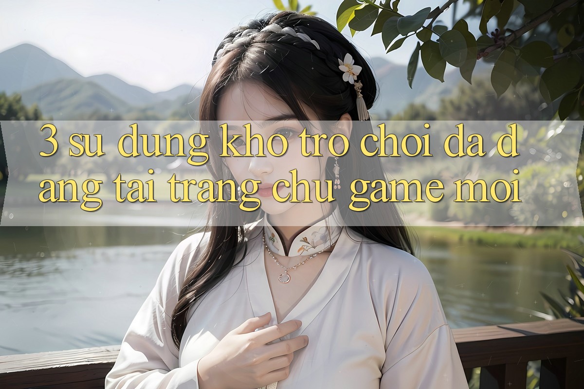 3. Sử dụng Kho Trò chơi Đa Dạng Tại Trang chủ Game Mới 3. Sử dụng Kho Trò chơi Đa Dạng Tại Trang chủ Game Mới