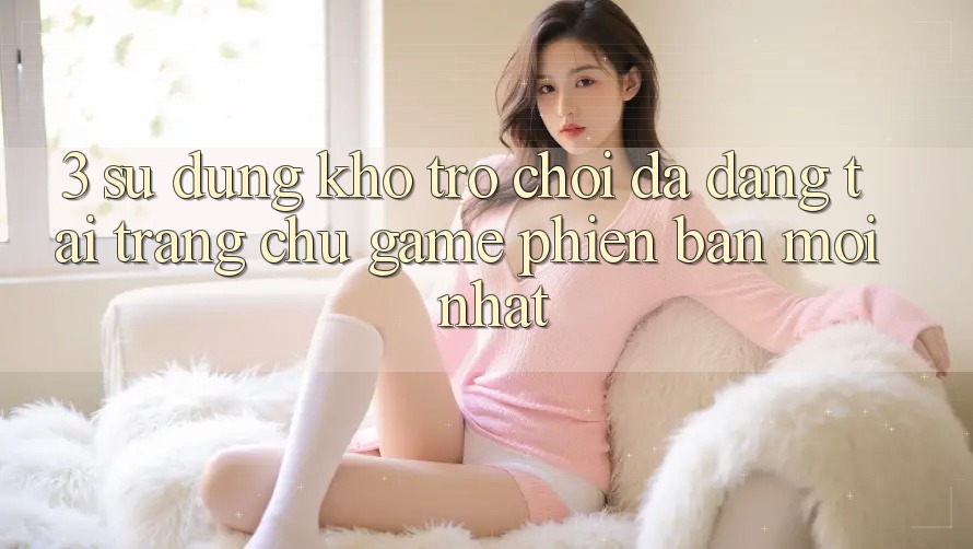 3. Sử dụng Kho Trò chơi Đa Dạng Tại Trang chủ Game Phiên bản mới nhất 3. Sử dụng Kho Trò chơi Đa Dạng Tại Trang chủ Game Phiên bản mới nhất