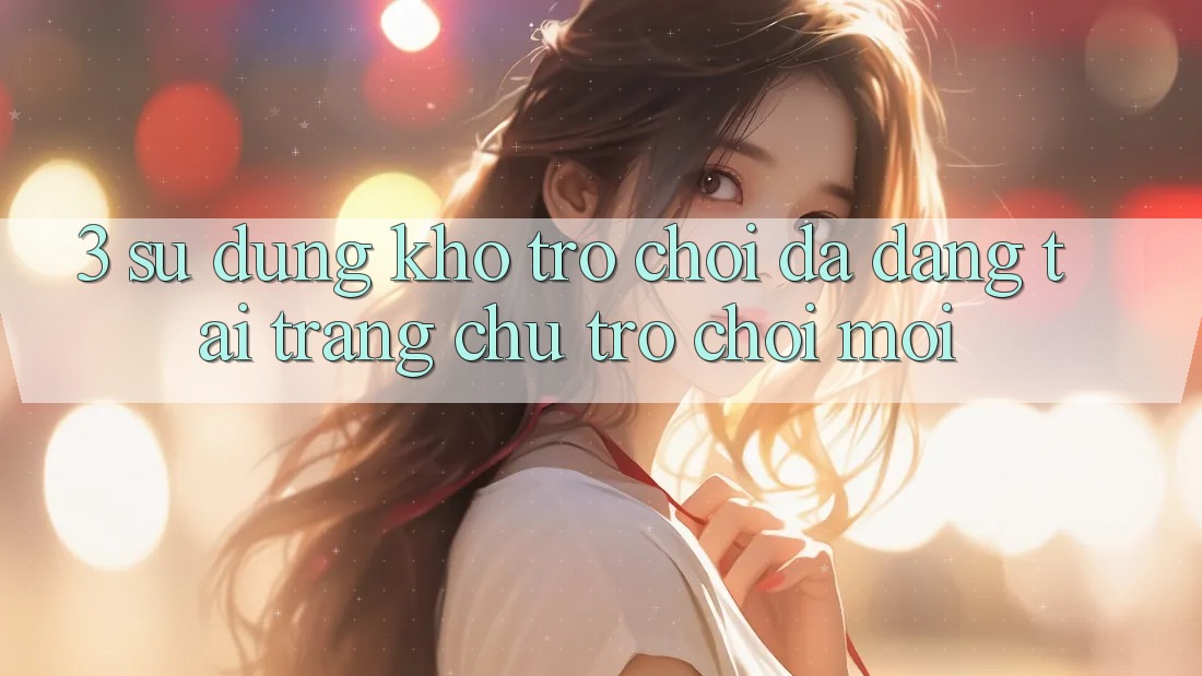 3. Sử dụng Kho Trò chơi Đa Dạng Tại Trang chủ Trò chơi Mới 3. Sử dụng Kho Trò chơi Đa Dạng Tại Trang chủ Trò chơi Mới