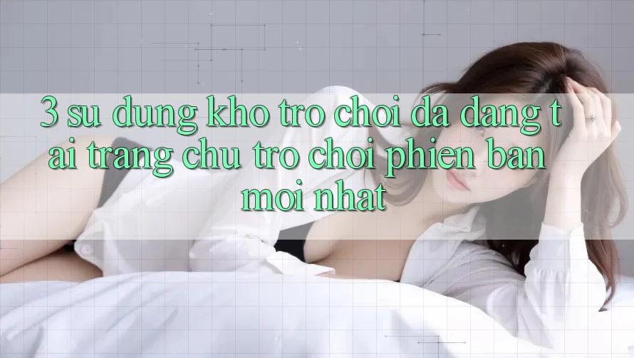3. Sử dụng Kho Trò chơi Đa Dạng Tại Trang chủ Trò chơi Phiên bản mới Nhất 3. Sử dụng Kho Trò chơi Đa Dạng Tại Trang chủ Trò chơi Phiên bản mới Nhất