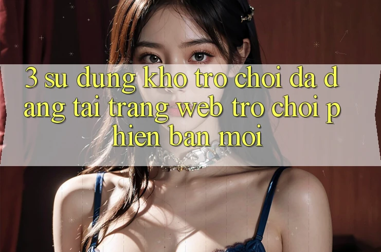 3. Sử dụng Kho Trò chơi Đa Dạng Tại Trang web Trò chơi Phiên bản mới