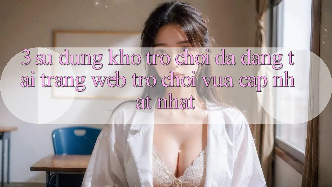3. Sử dụng Kho Trò chơi Đa Dạng Tại Trang web Trò chơi Vừa cập nhật Nhất 3. Sử dụng Kho Trò chơi Đa Dạng Tại Trang web Trò chơi Vừa cập nhật Nhất