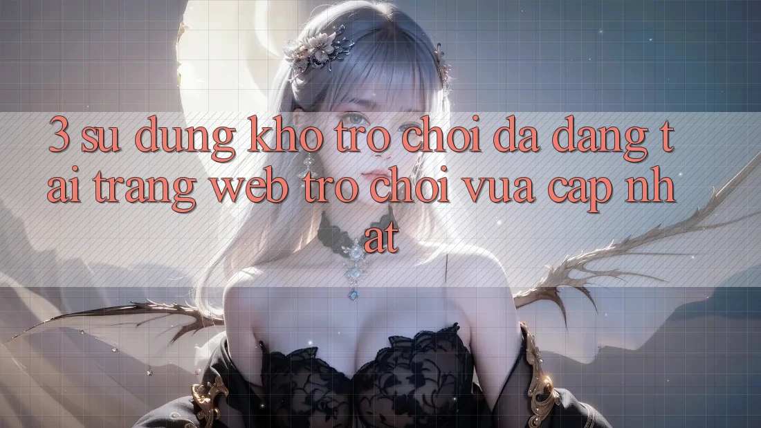 3. Sử dụng Kho Trò chơi Đa Dạng Tại Trang web Trò chơi Vừa cập nhật 3. Sử dụng Kho Trò chơi Đa Dạng Tại Trang web Trò chơi Vừa cập nhật