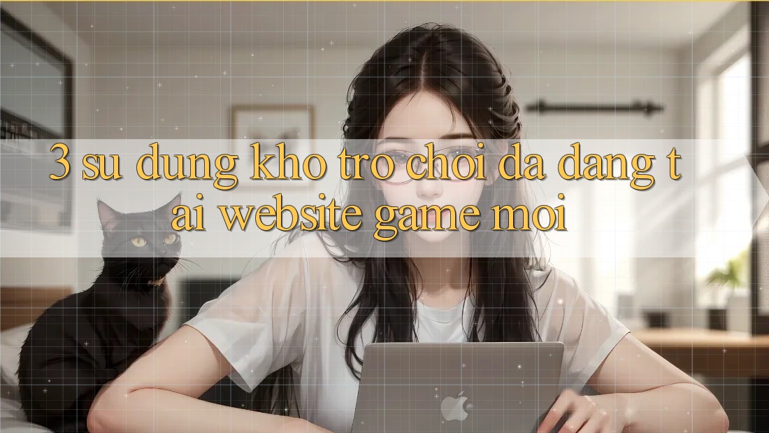 3. Sử dụng Kho Trò chơi Đa Dạng Tại Website Game Mới 3. Sử dụng Kho Trò chơi Đa Dạng Tại Website Game Mới