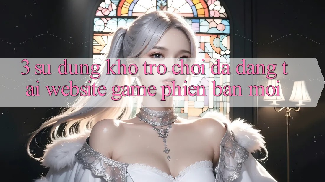 3. Sử dụng Kho Trò chơi Đa Dạng Tại Website Game Phiên bản mới 3. Sử dụng Kho Trò chơi Đa Dạng Tại Website Game Phiên bản mới