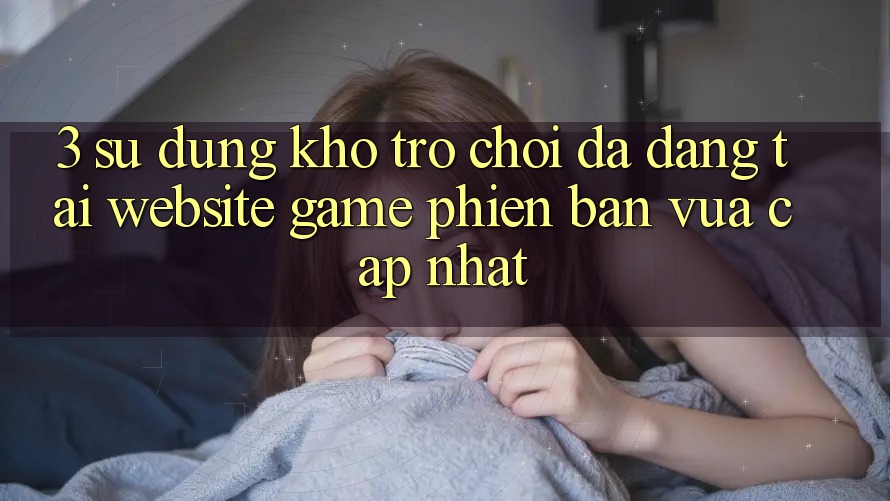 3. Sử dụng Kho Trò chơi Đa Dạng Tại Website Game Phiên bản vừa cập nhật 3. Sử dụng Kho Trò chơi Đa Dạng Tại Website Game Phiên bản vừa cập nhật