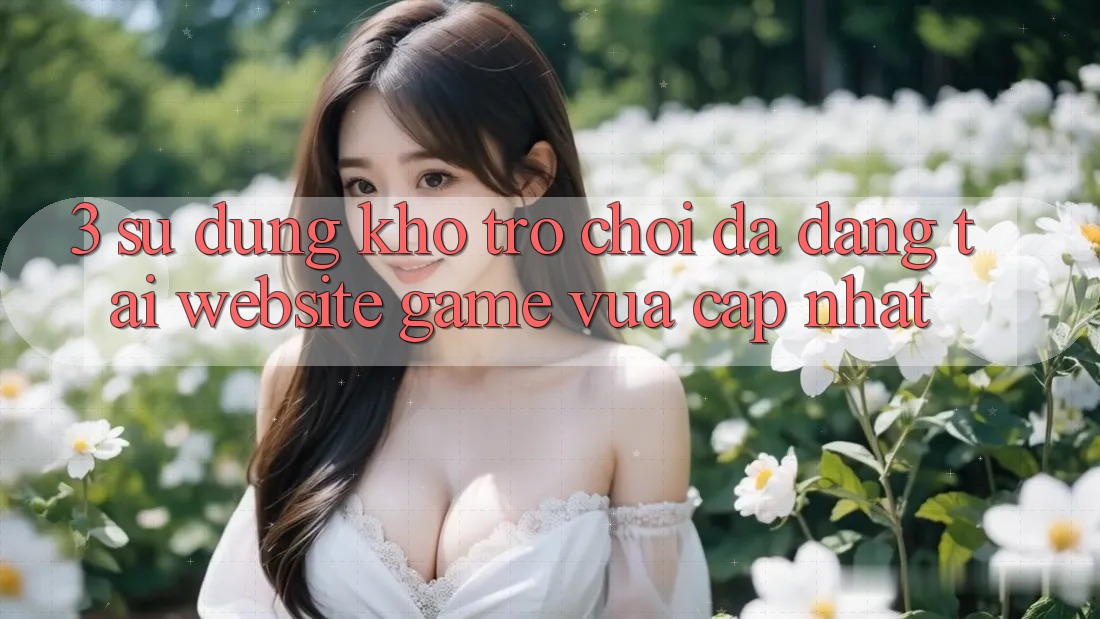 3. Sử dụng Kho Trò chơi Đa Dạng Tại Website Game Vừa cập nhật