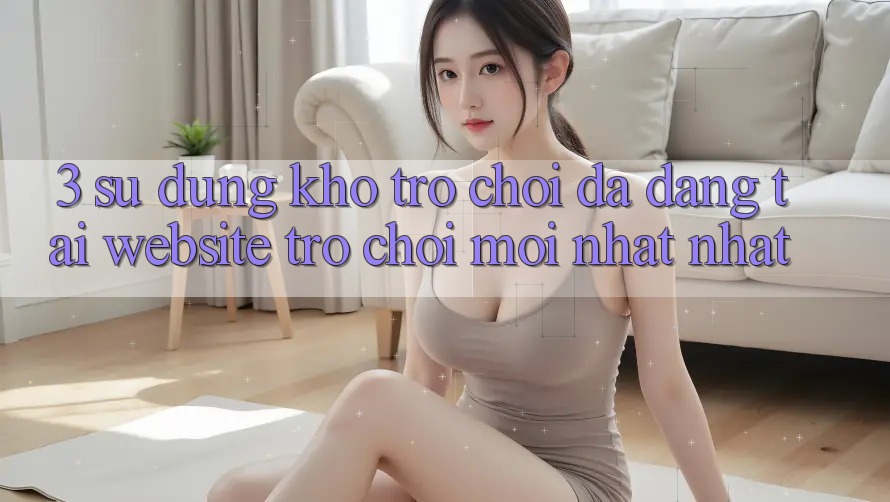 3. Sử dụng Kho Trò chơi Đa Dạng Tại Website Trò chơi Mới nhất Nhất
