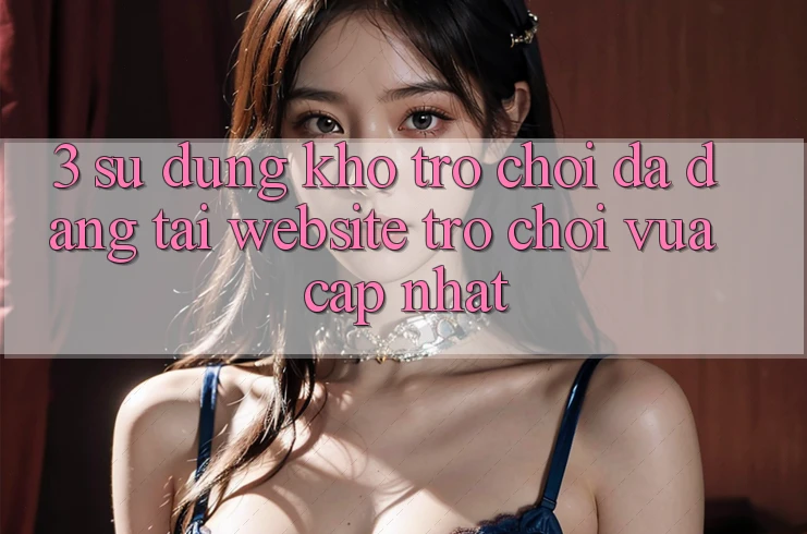 3. Sử dụng Kho Trò chơi Đa Dạng Tại Website Trò chơi Vừa cập nhật