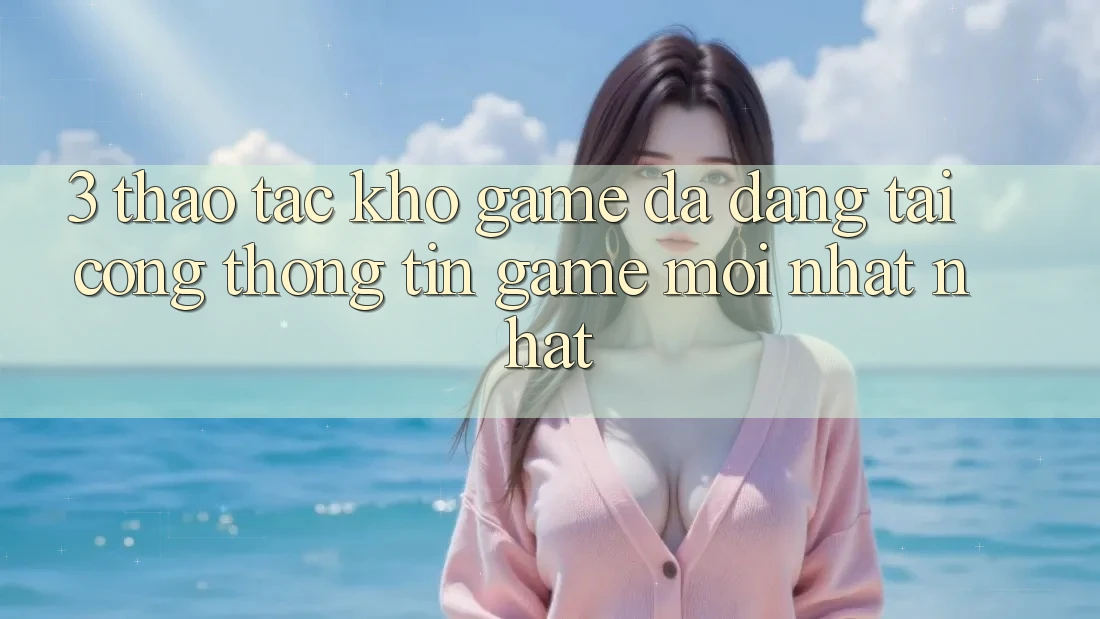 3. Thao tác Kho Game Đa Dạng Tại Cổng thông tin Game Mới nhất Nhất 3. Thao tác Kho Game Đa Dạng Tại Cổng thông tin Game Mới nhất Nhất