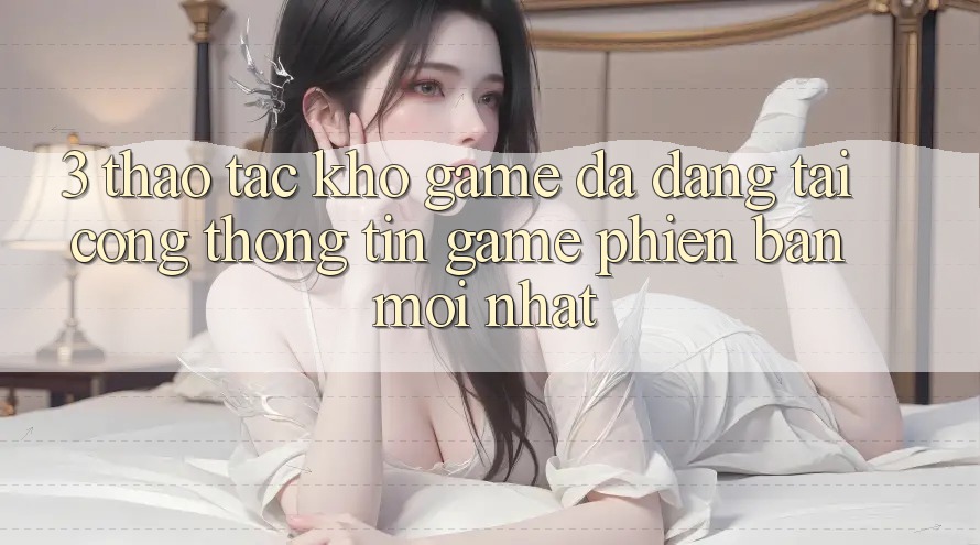 3. Thao tác Kho Game Đa Dạng Tại Cổng thông tin Game Phiên bản mới nhất 3. Thao tác Kho Game Đa Dạng Tại Cổng thông tin Game Phiên bản mới nhất