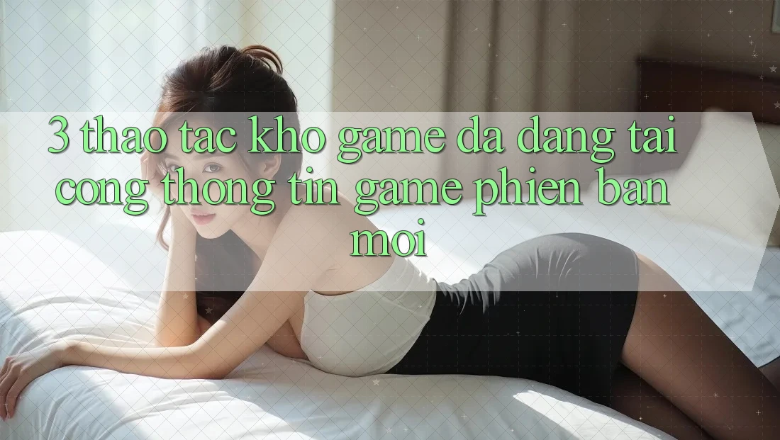 3. Thao tác Kho Game Đa Dạng Tại Cổng thông tin Game Phiên bản mới 3. Thao tác Kho Game Đa Dạng Tại Cổng thông tin Game Phiên bản mới