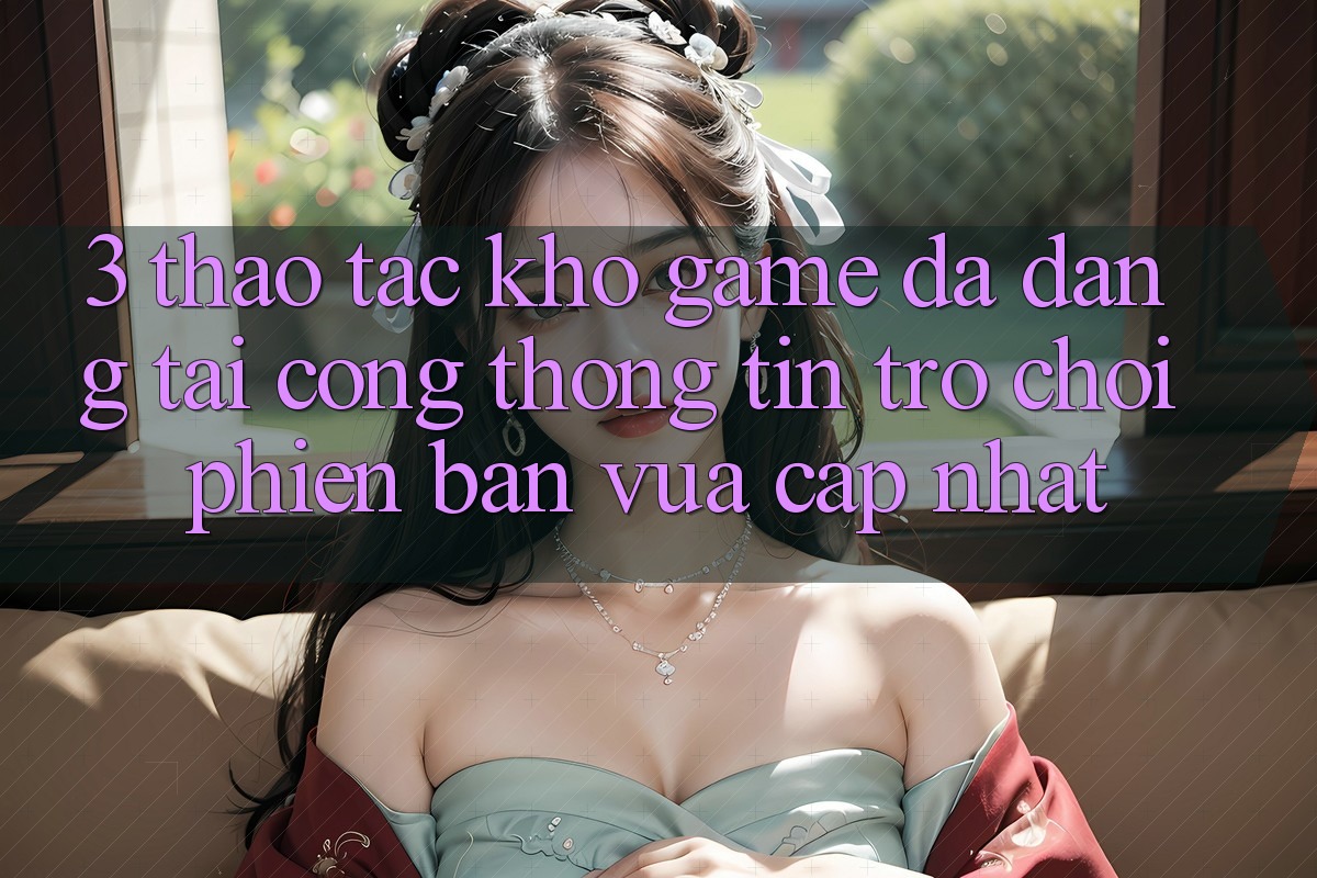 3. Thao tác Kho Game Đa Dạng Tại Cổng thông tin Trò chơi Phiên bản vừa cập nhật 3. Thao tác Kho Game Đa Dạng Tại Cổng thông tin Trò chơi Phiên bản vừa cập nhật