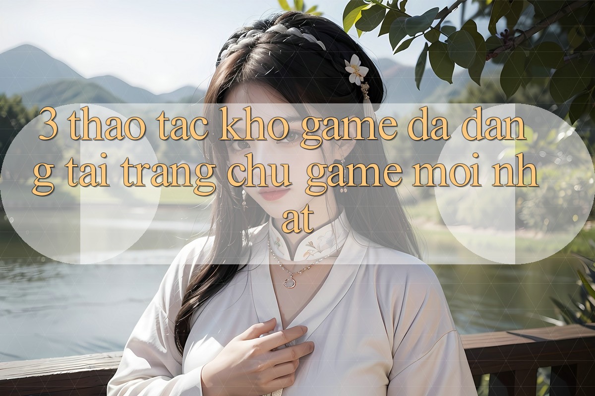 3. Thao tác Kho Game Đa Dạng Tại Trang chủ Game Mới Nhất