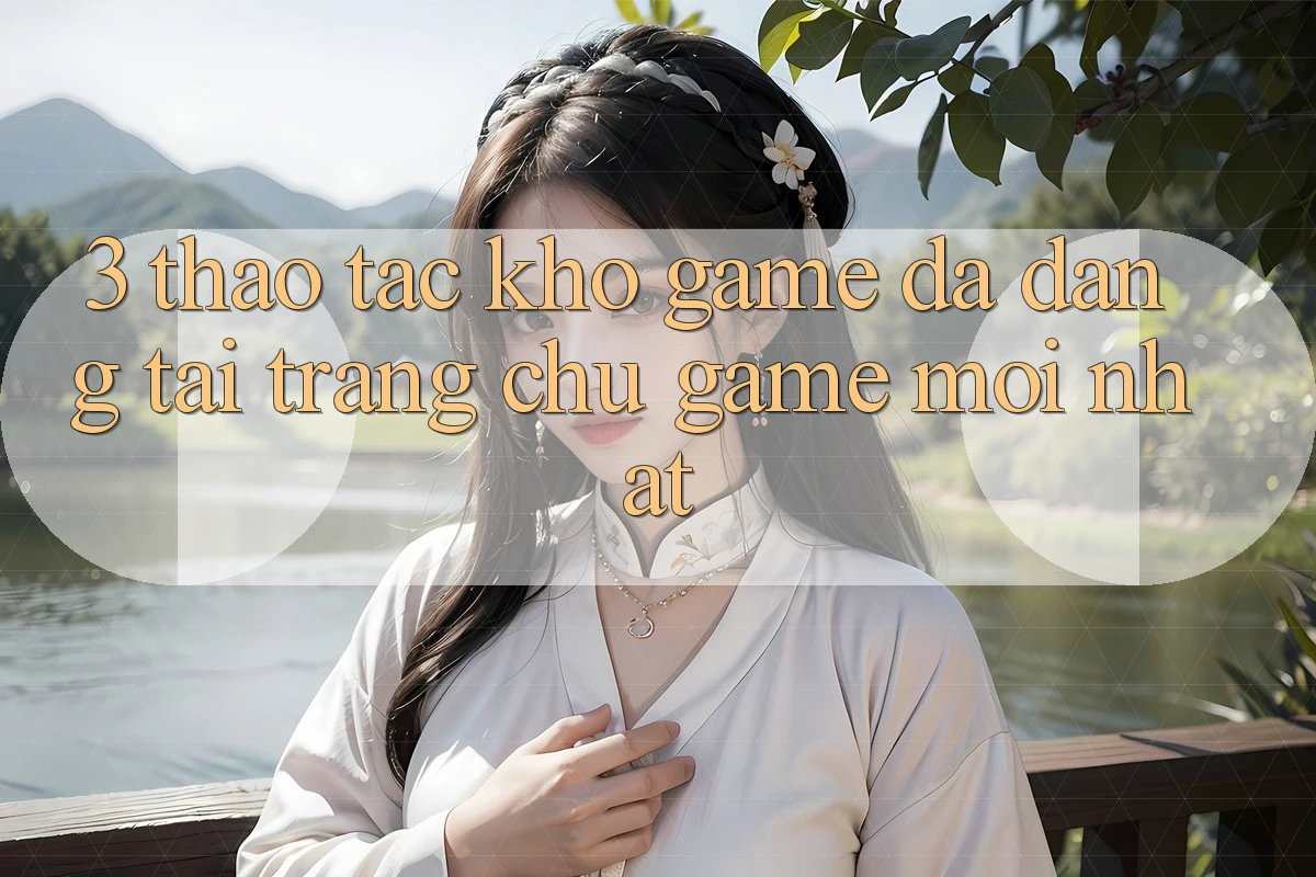 3. Thao tác Kho Game Đa Dạng Tại Trang chủ Game Mới Nhất