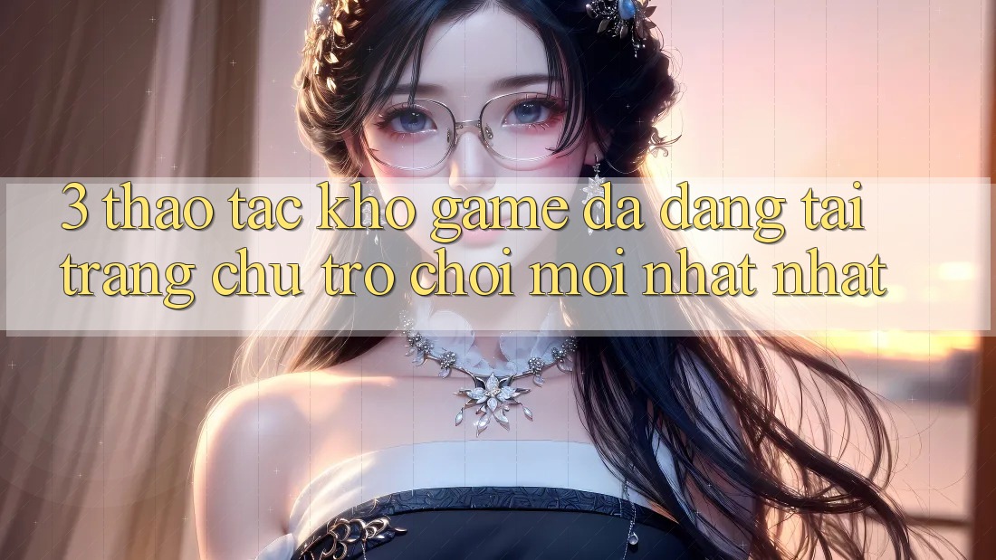 3. Thao tác Kho Game Đa Dạng Tại Trang chủ Trò chơi Mới nhất Nhất