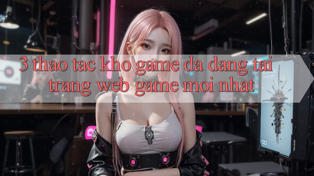 3. Thao tác Kho Game Đa Dạng Tại Trang web Game Mới Nhất