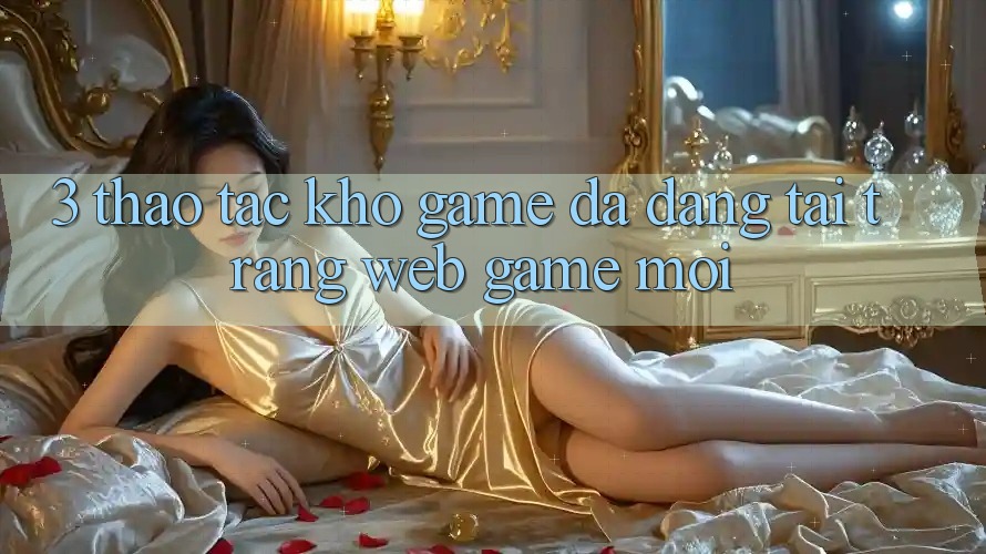 3. Thao tác Kho Game Đa Dạng Tại Trang web Game Mới