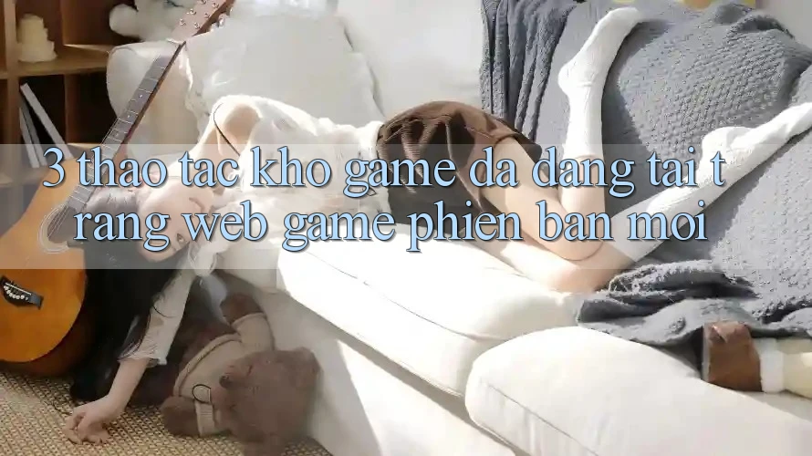 3. Thao tác Kho Game Đa Dạng Tại Trang web Game Phiên bản mới 3. Thao tác Kho Game Đa Dạng Tại Trang web Game Phiên bản mới