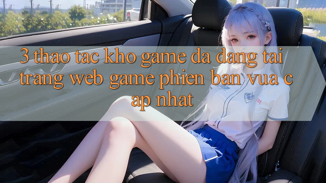 3. Thao tác Kho Game Đa Dạng Tại Trang web Game Phiên bản vừa cập nhật 3. Thao tác Kho Game Đa Dạng Tại Trang web Game Phiên bản vừa cập nhật