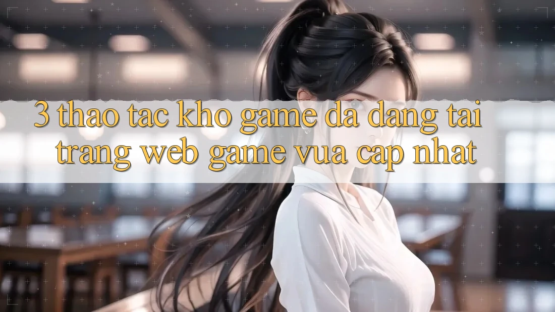 3. Thao tác Kho Game Đa Dạng Tại Trang web Game Vừa cập nhật