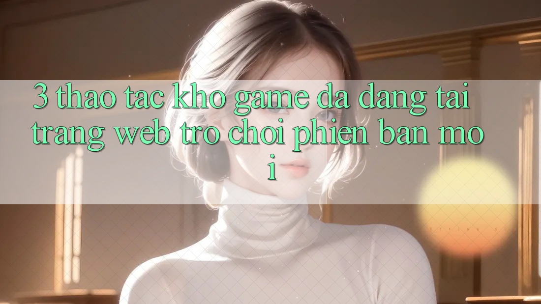 3. Thao tác Kho Game Đa Dạng Tại Trang web Trò chơi Phiên bản mới