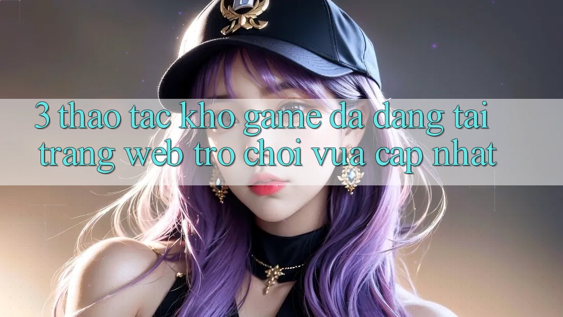 3. Thao tác Kho Game Đa Dạng Tại Trang web Trò chơi Vừa cập nhật 3. Thao tác Kho Game Đa Dạng Tại Trang web Trò chơi Vừa cập nhật
