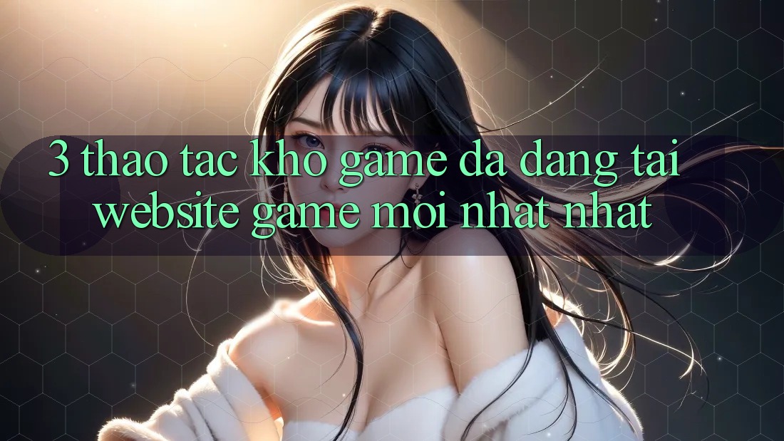 3. Thao tác Kho Game Đa Dạng Tại Website Game Mới nhất Nhất