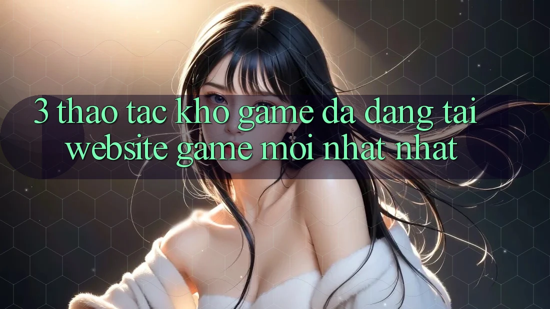 3. Thao tác Kho Game Đa Dạng Tại Website Game Mới nhất Nhất 3. Thao tác Kho Game Đa Dạng Tại Website Game Mới nhất Nhất