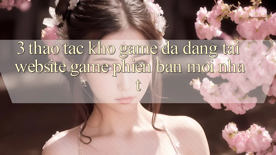 3. Thao tác Kho Game Đa Dạng Tại Website Game Phiên bản mới Nhất 3. Thao tác Kho Game Đa Dạng Tại Website Game Phiên bản mới Nhất