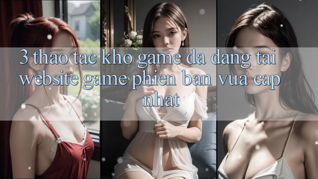 3. Thao tác Kho Game Đa Dạng Tại Website Game Phiên bản vừa cập nhật 3. Thao tác Kho Game Đa Dạng Tại Website Game Phiên bản vừa cập nhật