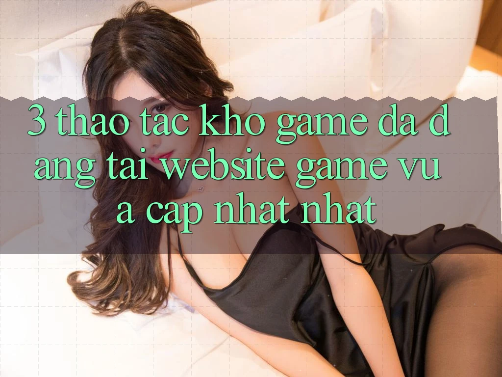 3. Thao tác Kho Game Đa Dạng Tại Website Game Vừa cập nhật Nhất