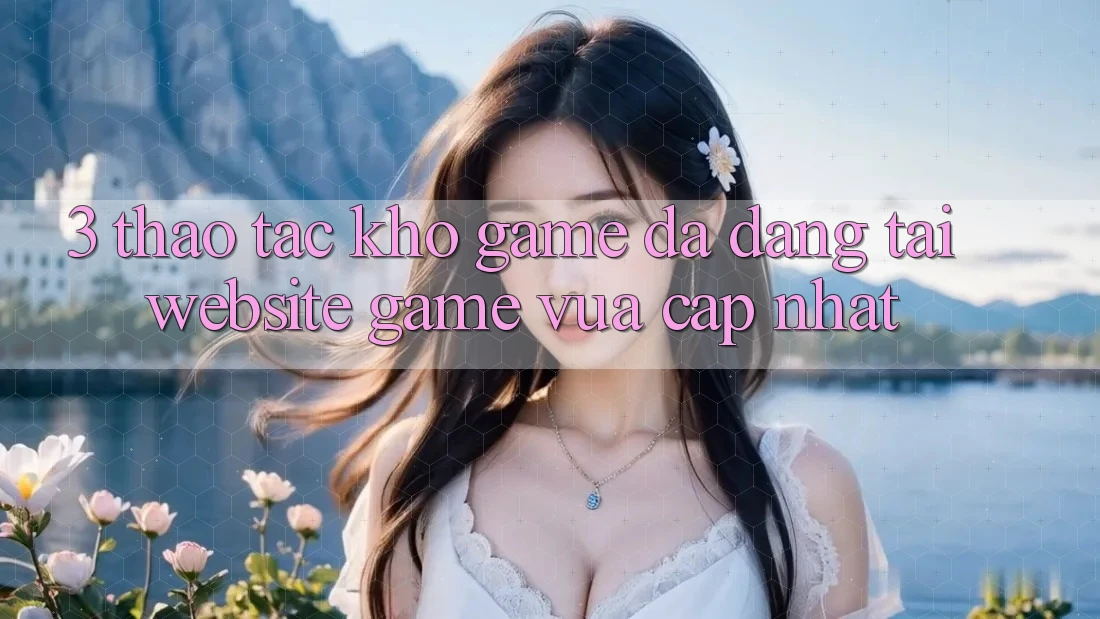 3. Thao tác Kho Game Đa Dạng Tại Website Game Vừa cập nhật 3. Thao tác Kho Game Đa Dạng Tại Website Game Vừa cập nhật