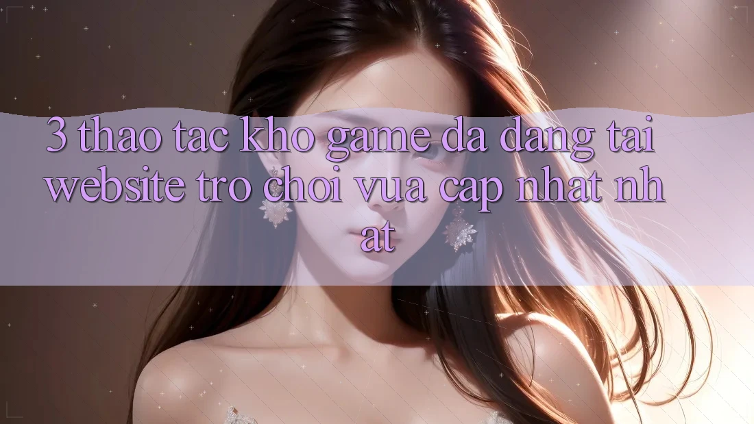 3. Thao tác Kho Game Đa Dạng Tại Website Trò chơi Vừa cập nhật Nhất