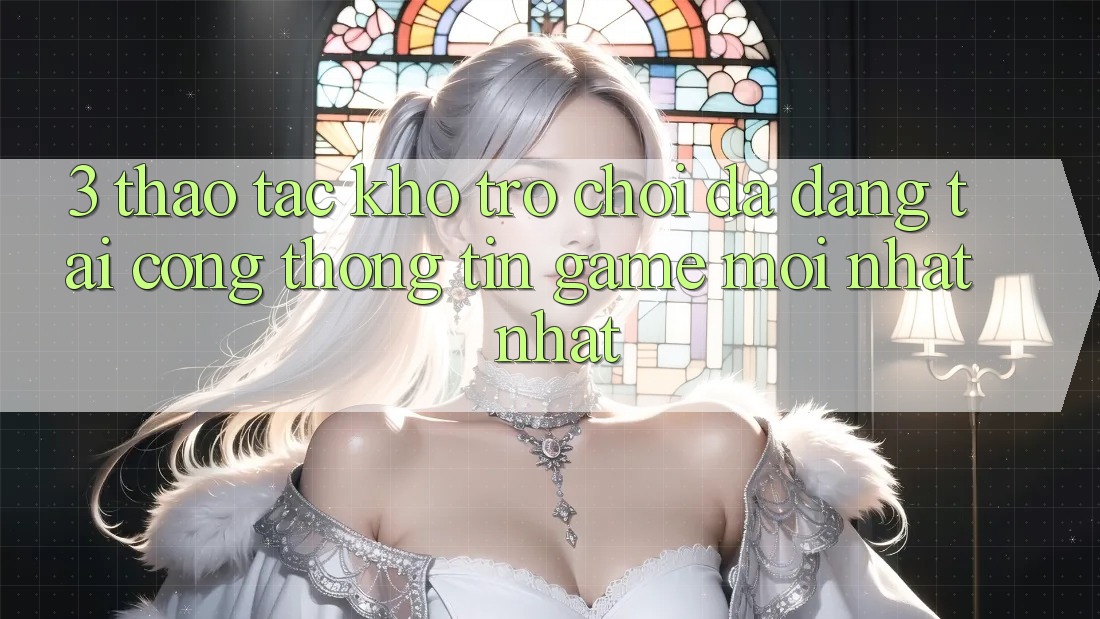 3. Thao tác Kho Trò chơi Đa Dạng Tại Cổng thông tin Game Mới nhất Nhất 3. Thao tác Kho Trò chơi Đa Dạng Tại Cổng thông tin Game Mới nhất Nhất