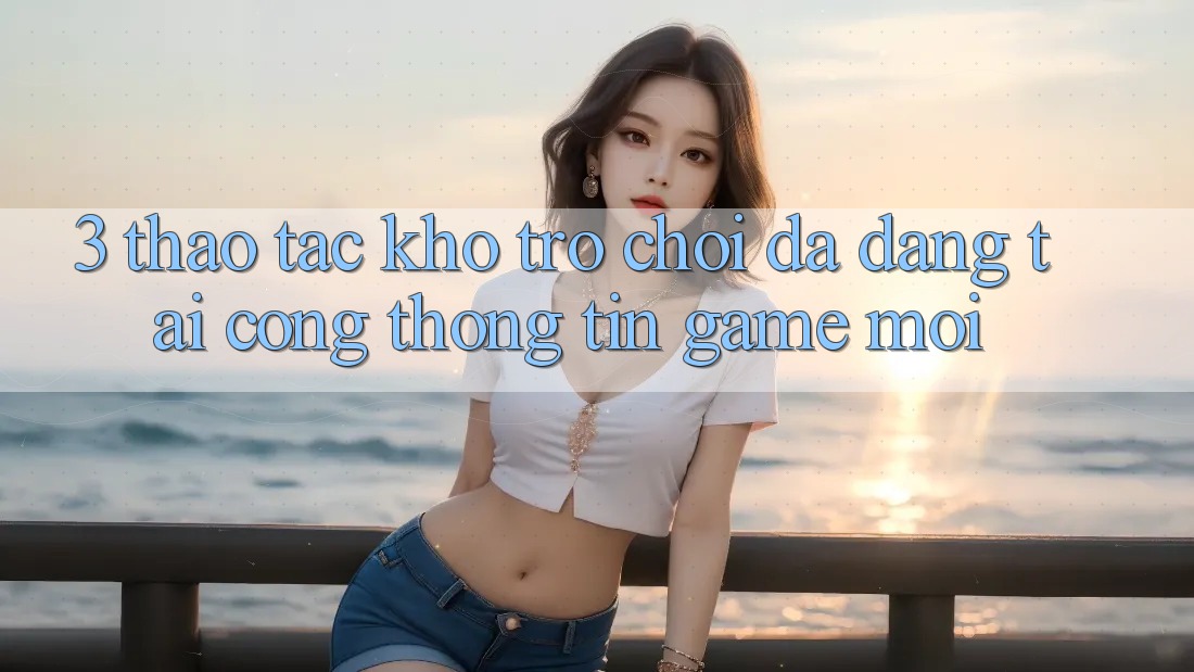 3. Thao tác Kho Trò chơi Đa Dạng Tại Cổng thông tin Game Mới