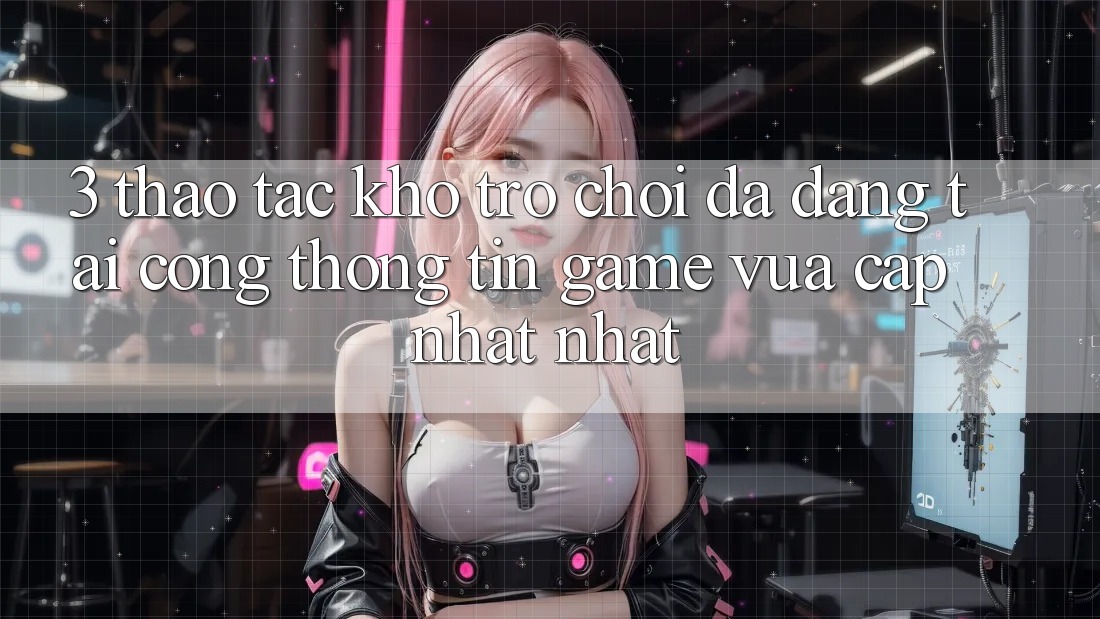 3. Thao tác Kho Trò chơi Đa Dạng Tại Cổng thông tin Game Vừa cập nhật Nhất