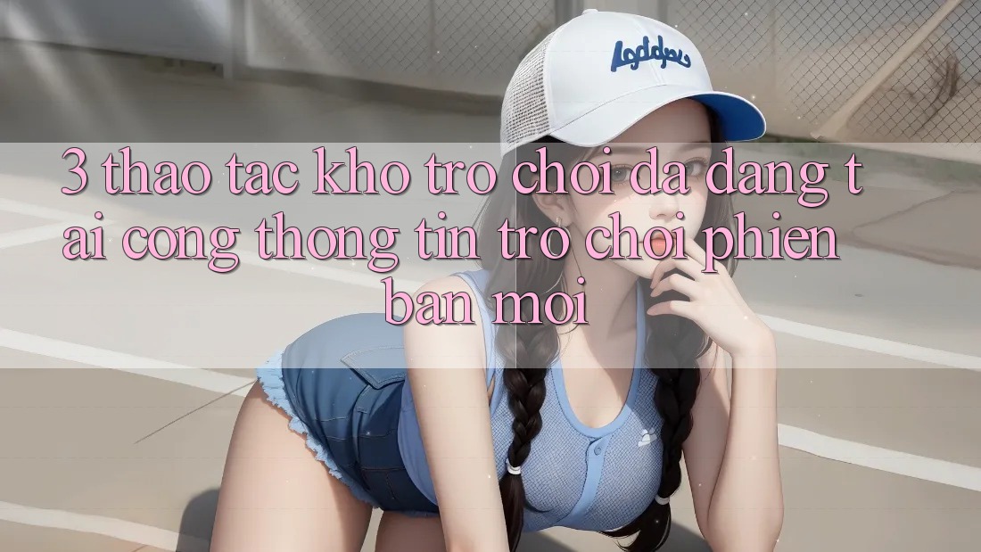 3. Thao tác Kho Trò chơi Đa Dạng Tại Cổng thông tin Trò chơi Phiên bản mới