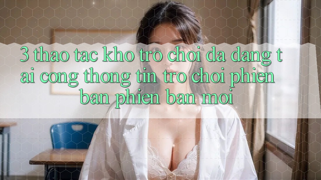 3. Thao tác Kho Trò chơi Đa Dạng Tại Cổng thông tin Trò chơi Phiên bản phiên bản mới