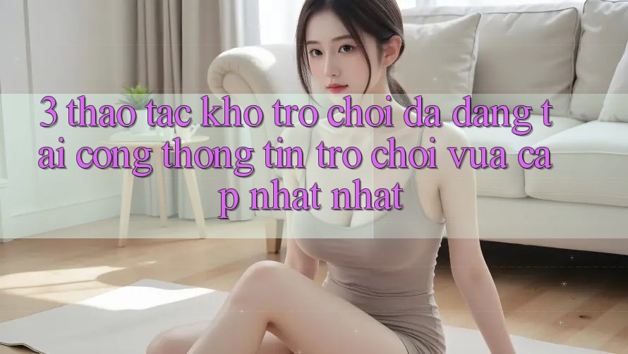 3. Thao tác Kho Trò chơi Đa Dạng Tại Cổng thông tin Trò chơi Vừa cập nhật Nhất
