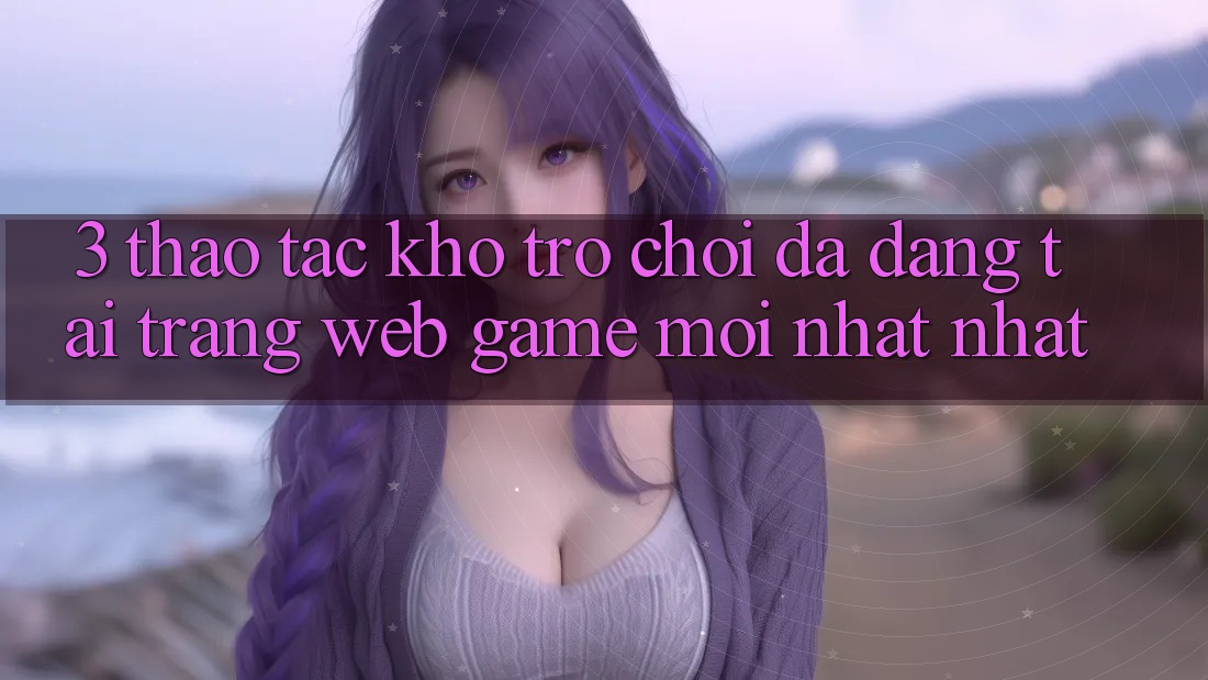 3. Thao tác Kho Trò chơi Đa Dạng Tại Trang web Game Mới nhất Nhất