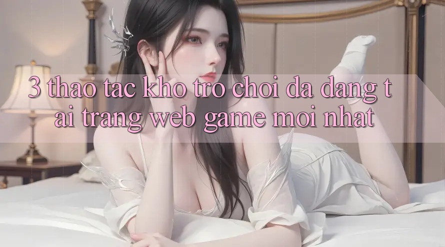 3. Thao tác Kho Trò chơi Đa Dạng Tại Trang web Game Mới Nhất