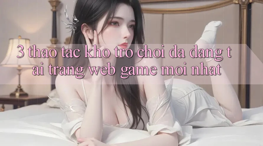 3. Thao tác Kho Trò chơi Đa Dạng Tại Trang web Game Mới Nhất
