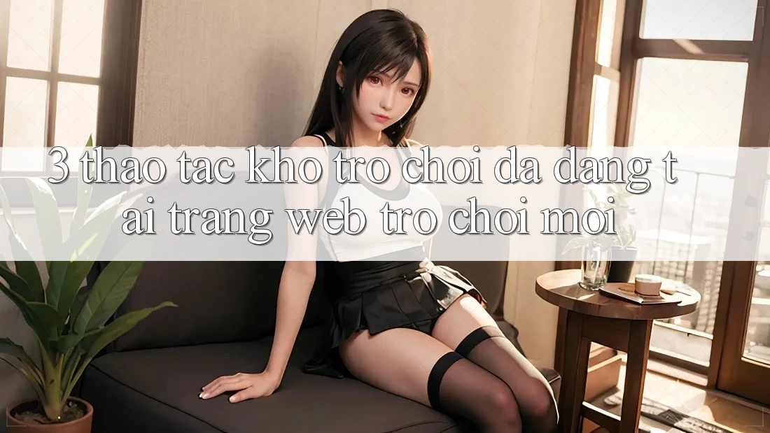 3. Thao tác Kho Trò chơi Đa Dạng Tại Trang web Trò chơi Mới 3. Thao tác Kho Trò chơi Đa Dạng Tại Trang web Trò chơi Mới