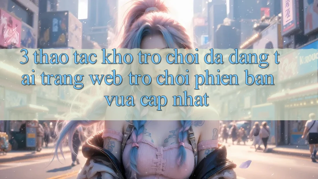 3. Thao tác Kho Trò chơi Đa Dạng Tại Trang web Trò chơi Phiên bản vừa cập nhật