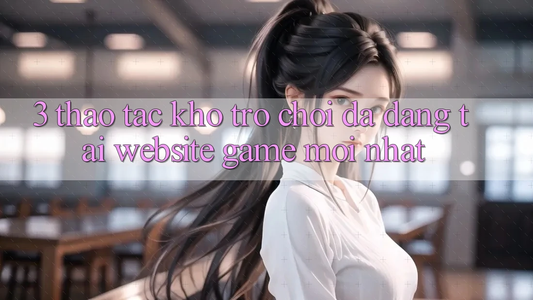 3. Thao tác Kho Trò chơi Đa Dạng Tại Website Game Mới Nhất