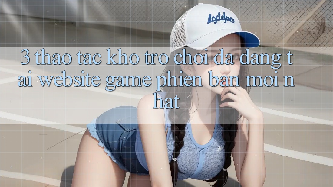 3. Thao tác Kho Trò chơi Đa Dạng Tại Website Game Phiên bản mới Nhất