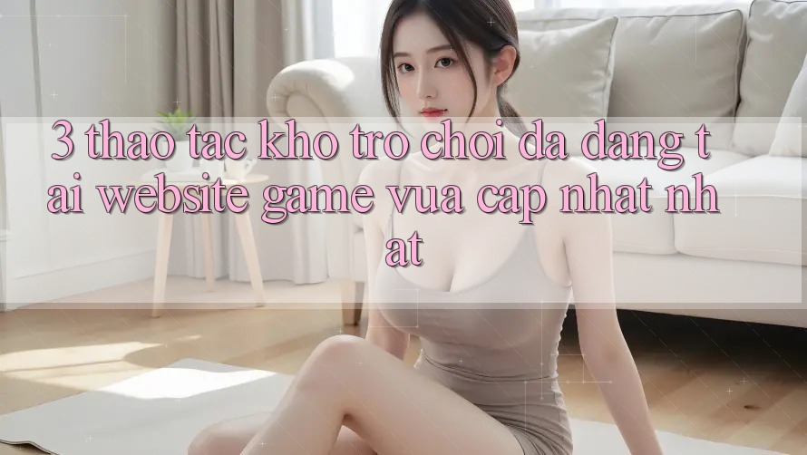 3. Thao tác Kho Trò chơi Đa Dạng Tại Website Game Vừa cập nhật Nhất