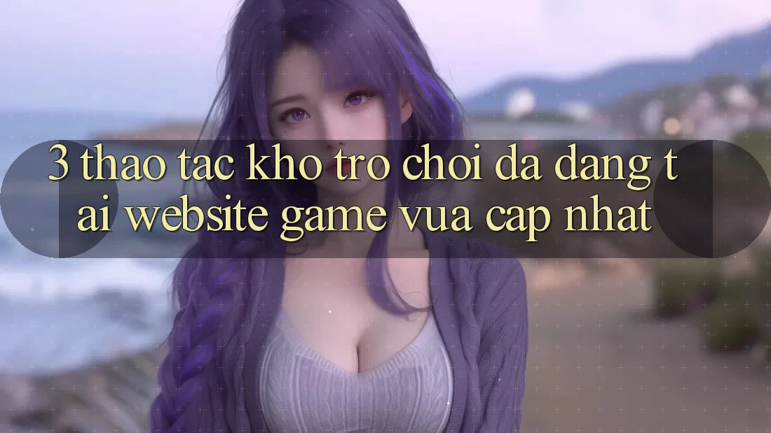 3. Thao tác Kho Trò chơi Đa Dạng Tại Website Game Vừa cập nhật 3. Thao tác Kho Trò chơi Đa Dạng Tại Website Game Vừa cập nhật