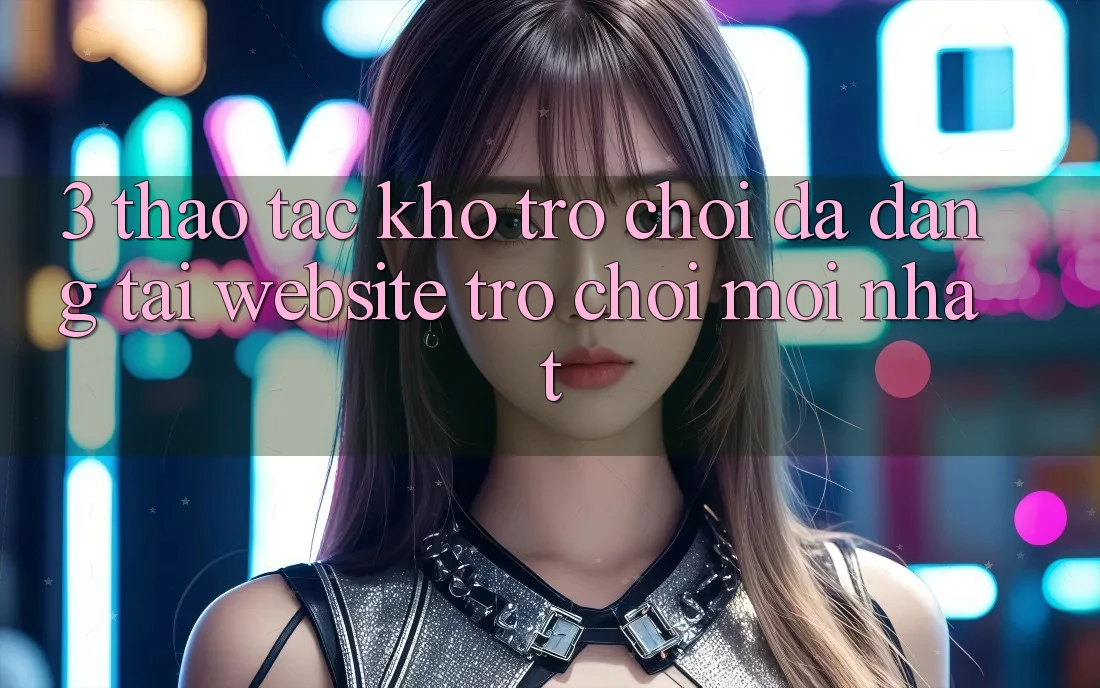 3. Thao tác Kho Trò chơi Đa Dạng Tại Website Trò chơi Mới Nhất